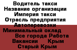 Водитель такси › Название организации ­ Империя такси › Отрасль предприятия ­ Автоперевозки › Минимальный оклад ­ 40 000 - Все города Работа » Вакансии   . Крым,Старый Крым